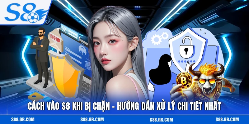 Cách Vào S8 Khi Bị Chặn - Hướng Dẫn Xử Lý Chi Tiết Nhất