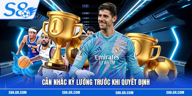 Cân nhắc kỹ lưỡng trước khi quyết định