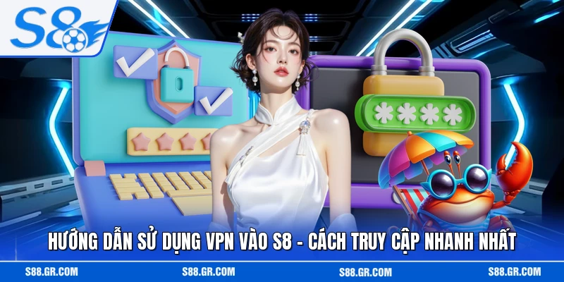 Hướng Dẫn Sử Dụng VPN Vào S8 - Cách Truy Cập Nhanh Nhất
