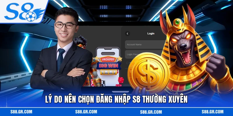 Lý do nên chọn đăng nhập S8 thường xuyên