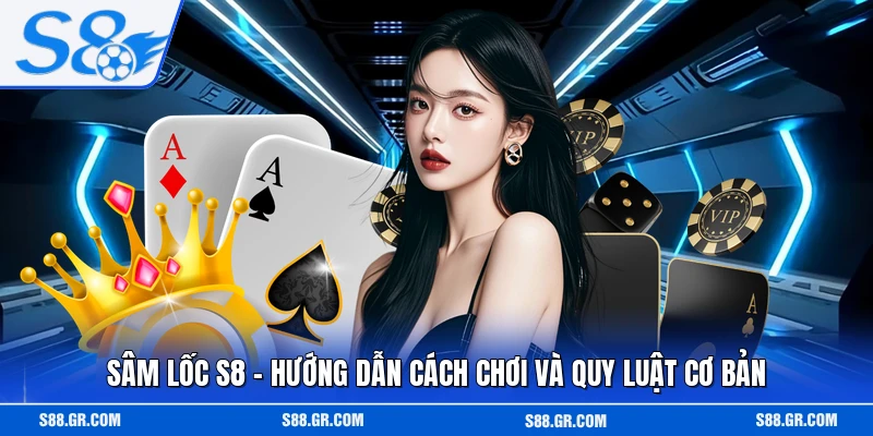 Sâm Lốc S8 - Hướng Dẫn Cách Chơi Và Quy Luật Cơ Bản