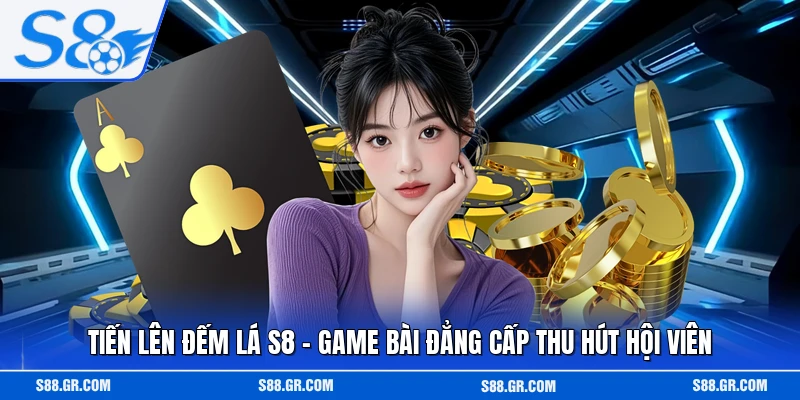 Tiến Lên Đếm Lá S8 - Game Bài Đẳng Cấp Thu Hút Hội Viên